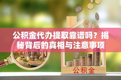 宝应公积金代办提取靠谱吗？揭秘背后的真相与注意事项