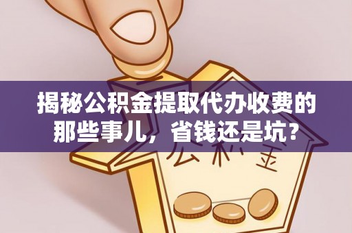 宝应揭秘公积金提取代办收费的那些事儿，省钱还是坑？