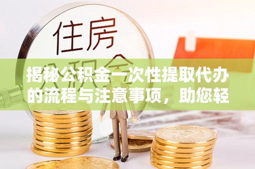 宝应揭秘公积金一次性提取代办的流程与注意事项，助您轻松拿钱！