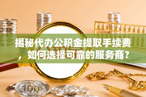 宝应揭秘代办公积金提取手续费，如何选择可靠的服务商？
