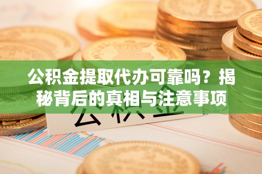 宝应公积金提取代办可靠吗？揭秘背后的真相与注意事项