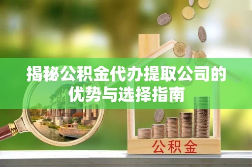 宝应揭秘公积金代办提取公司的优势与选择指南