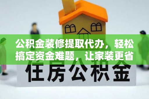 宝应公积金装修提取代办，轻松搞定资金难题，让家装更省心
