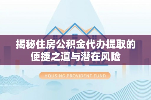宝应揭秘住房公积金代办提取的便捷之道与潜在风险