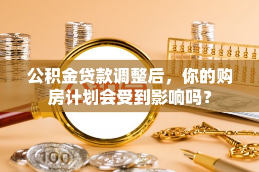 宝应公积金贷款调整后，你的购房计划会受到影响吗？