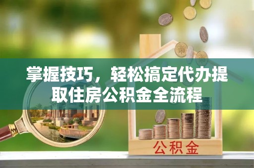 宝应掌握技巧，轻松搞定代办提取住房公积金全流程
