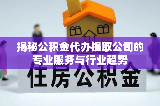 宝应揭秘公积金代办提取公司的专业服务与行业趋势