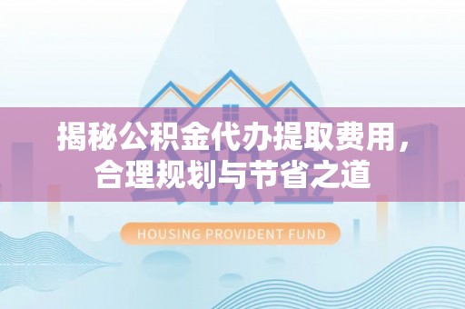 宝应揭秘公积金代办提取费用，合理规划与节省之道