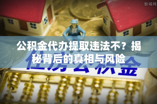 宝应公积金代办提取违法不？揭秘背后的真相与风险