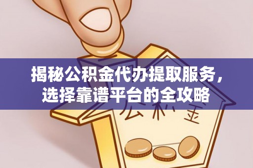 宝应揭秘公积金代办提取服务，选择靠谱平台的全攻略