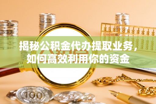宝应揭秘公积金代办提取业务，如何高效利用你的资金