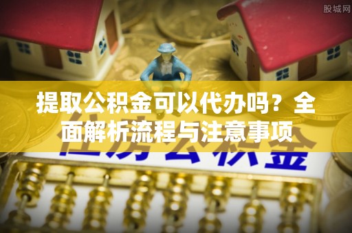 宝应提取公积金可以代办吗？全面解析流程与注意事项