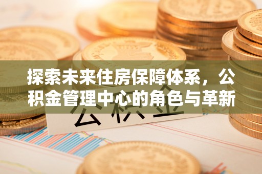 宝应探索未来住房保障体系，公积金管理中心的角色与革新