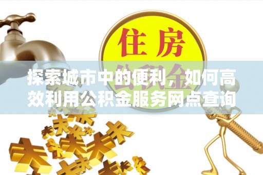 宝应探索城市中的便利，如何高效利用公积金服务网点查询