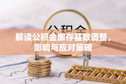宝应解读公积金缴存基数调整，影响与应对策略