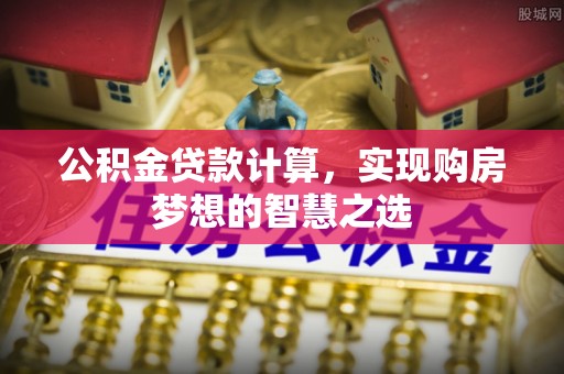 宝应公积金贷款计算，实现购房梦想的智慧之选