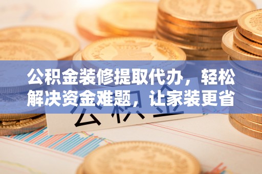 宝应公积金装修提取代办，轻松解决资金难题，让家装更省心