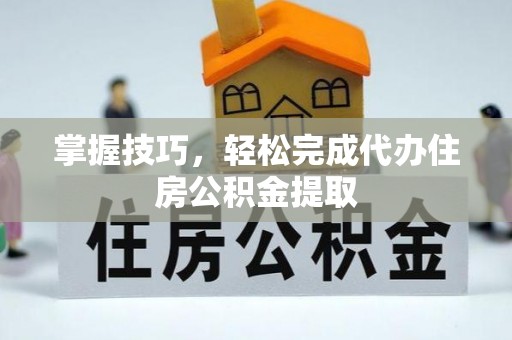 宝应掌握技巧，轻松完成代办住房公积金提取