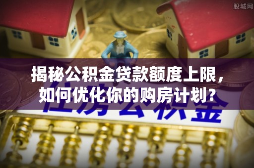 宝应揭秘公积金贷款额度上限，如何优化你的购房计划？