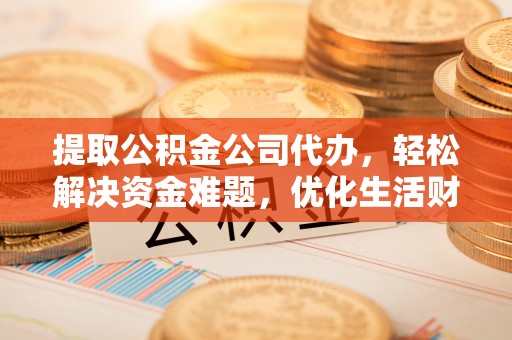 宝应提取公积金公司代办，轻松解决资金难题，优化生活财务管理