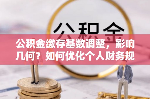宝应公积金缴存基数调整，影响几何？如何优化个人财务规划