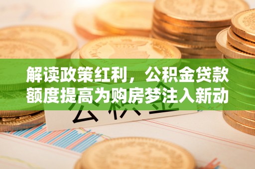 宝应解读政策红利，公积金贷款额度提高为购房梦注入新动力