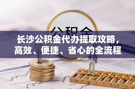 宝应长沙公积金代办提取攻略，高效、便捷、省心的全流程解析