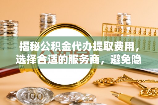 宝应揭秘公积金代办提取费用，选择合适的服务商，避免隐性收费