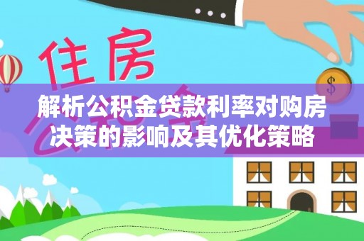 宝应解析公积金贷款利率对购房决策的影响及其优化策略