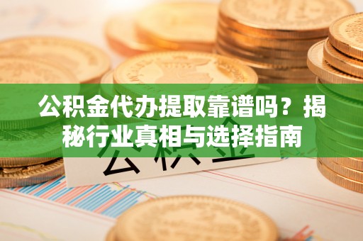 宝应公积金代办提取靠谱吗？揭秘行业真相与选择指南