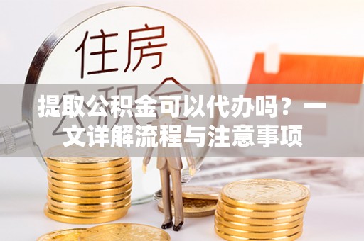 宝应提取公积金可以代办吗？一文详解流程与注意事项