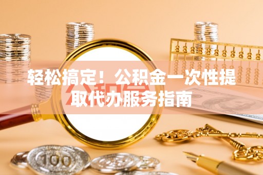 宝应轻松搞定！公积金一次性提取代办服务指南