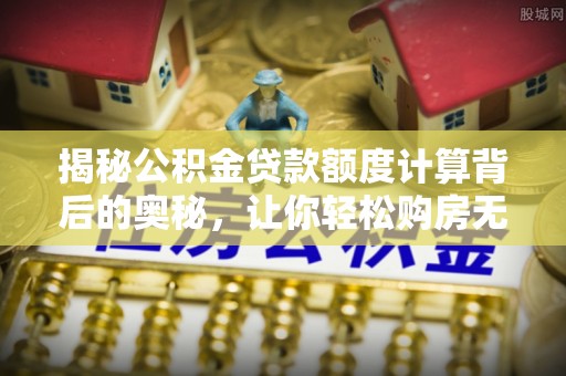 宝应揭秘公积金贷款额度计算背后的奥秘，让你轻松购房无忧！