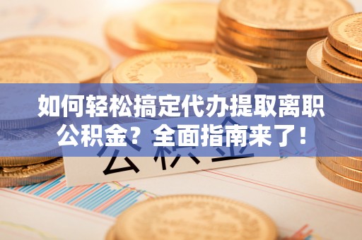 宝应如何轻松搞定代办提取离职公积金？全面指南来了！