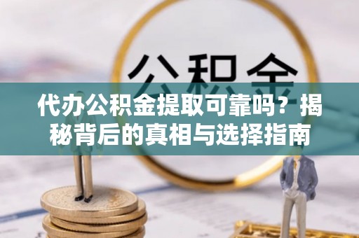 宝应代办公积金提取可靠吗？揭秘背后的真相与选择指南