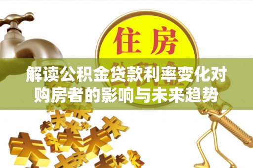 宝应解读公积金贷款利率变化对购房者的影响与未来趋势