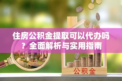 宝应住房公积金提取可以代办吗？全面解析与实用指南
