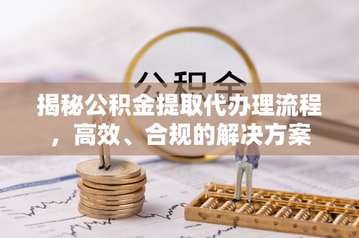 宝应揭秘公积金提取代办理流程，高效、合规的解决方案