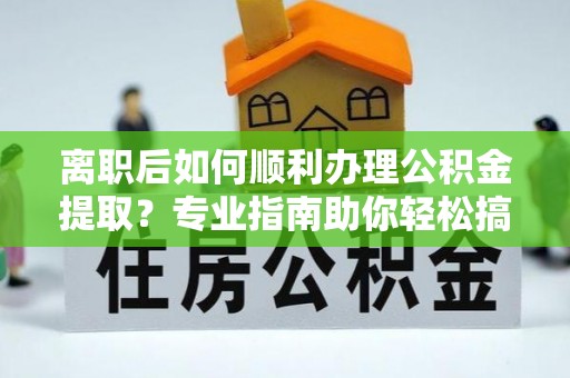 宝应离职后如何顺利办理公积金提取？专业指南助你轻松搞定