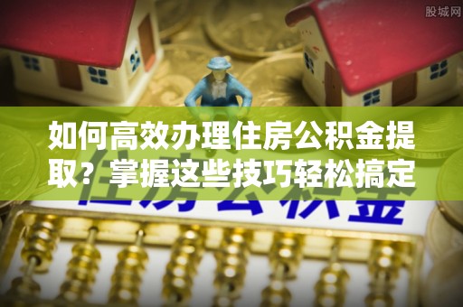 宝应如何高效办理住房公积金提取？掌握这些技巧轻松搞定