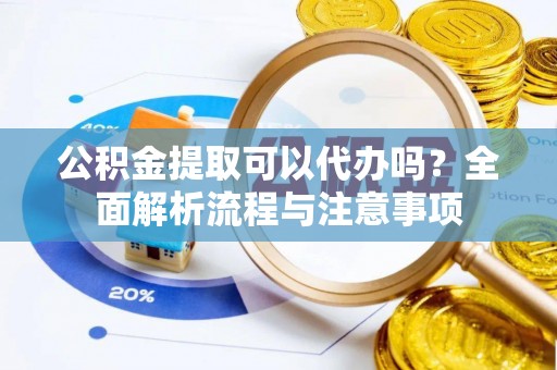 宝应公积金提取可以代办吗？全面解析流程与注意事项
