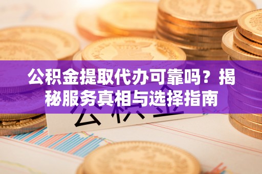 宝应公积金提取代办可靠吗？揭秘服务真相与选择指南