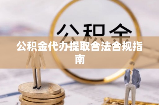 宝应公积金代办提取合法合规指南