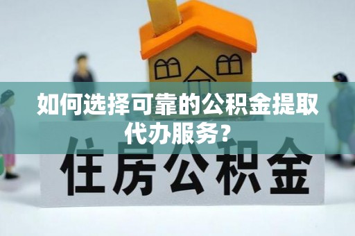 宝应如何选择可靠的公积金提取代办服务？