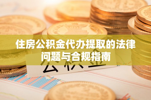 宝应住房公积金代办提取的法律问题与合规指南