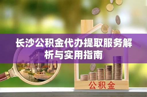 宝应长沙公积金代办提取服务解析与实用指南