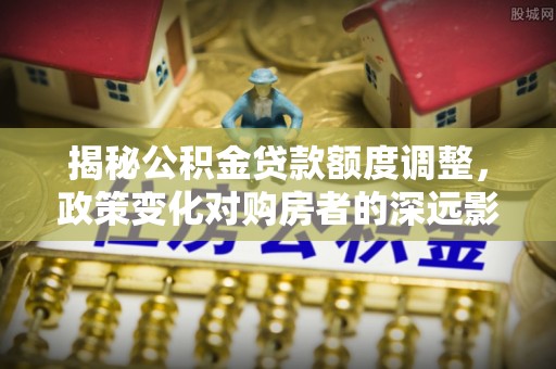 宝应揭秘公积金贷款额度调整，政策变化对购房者的深远影响