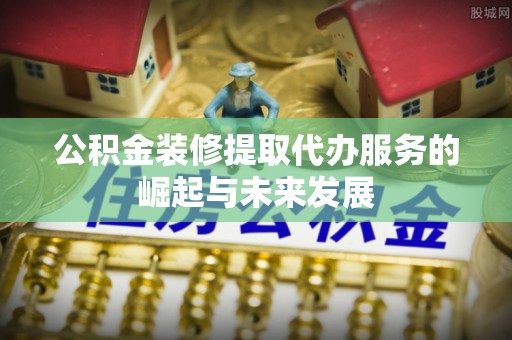 宝应公积金装修提取代办服务的崛起与未来发展