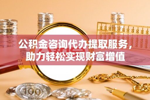 宝应公积金咨询代办提取服务，助力轻松实现财富增值