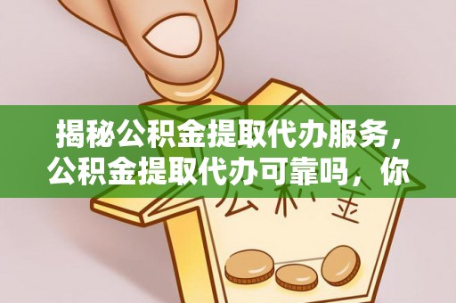 宝应揭秘公积金提取代办服务，公积金提取代办可靠吗，你需要知道的真相